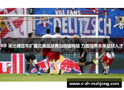 RB 莱比锡宣布扩建北美足球青训选拔网络 力图培养未来足球人才