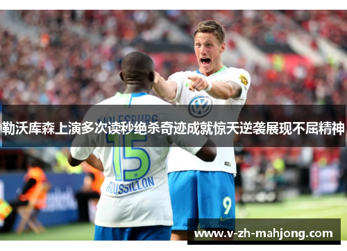 勒沃库森上演多次读秒绝杀奇迹成就惊天逆袭展现不屈精神