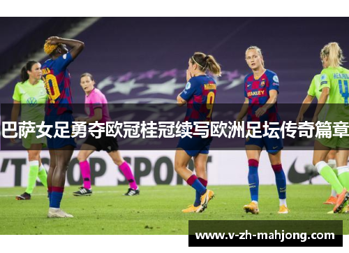 巴萨女足勇夺欧冠桂冠续写欧洲足坛传奇篇章