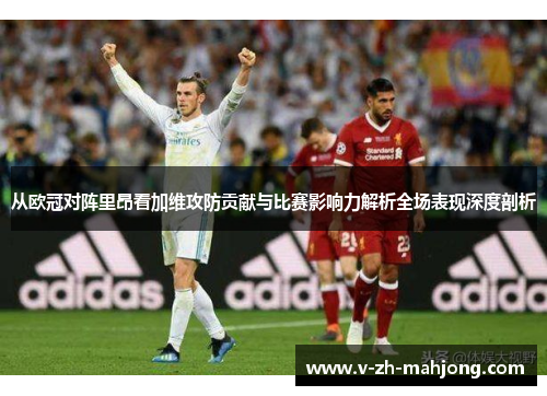 从欧冠对阵里昂看加维攻防贡献与比赛影响力解析全场表现深度剖析 从欧冠对阵里昂看加维攻防贡献与比赛影响力解析全场表现深度剖析